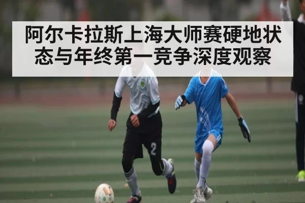 阿尔卡拉斯上海大师赛硬地状态与年终第一竞争深度观察