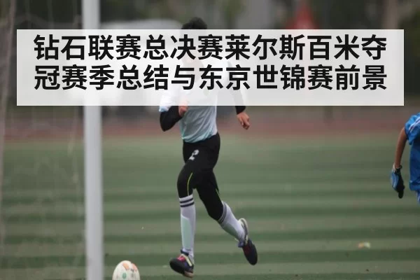 钻石联赛总决赛莱尔斯百米夺冠赛季总结与东京世锦赛前景