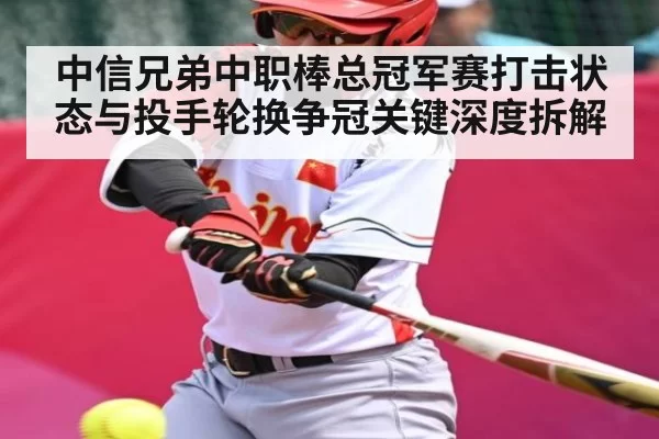 中信兄弟中职棒总冠军赛打击状态与投手轮换争冠关键深度拆解