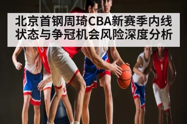 北京首钢周琦CBA新赛季内线状态与争冠机会风险深度分析